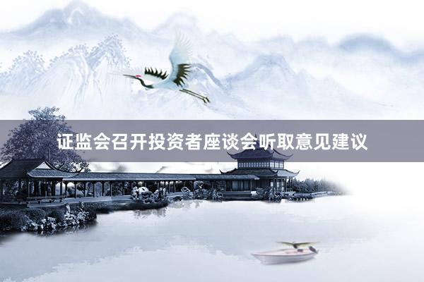 证监会召开投资者座谈会听取意见建议
