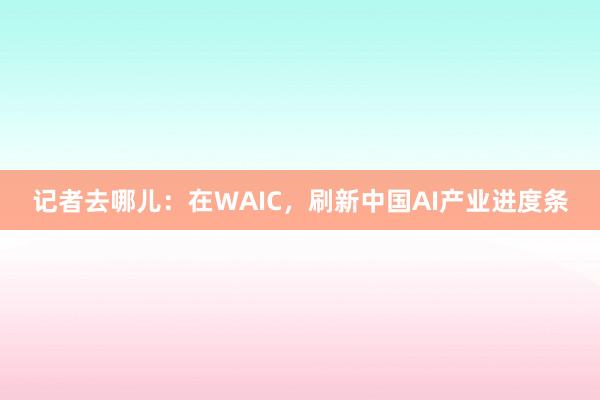 记者去哪儿：在WAIC，刷新中国AI产业进度条