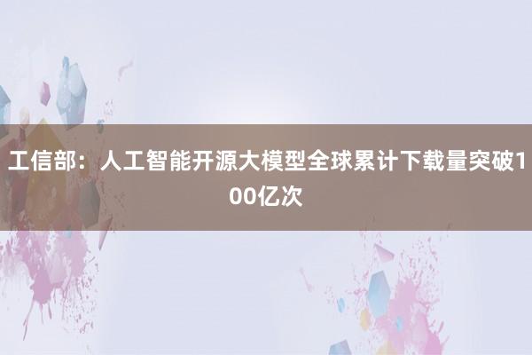 工信部：人工智能开源大模型全球累计下载量突破100亿次